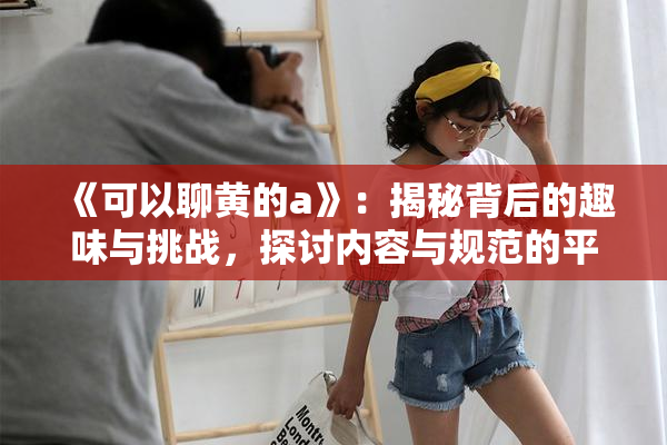 《可以聊黄的a》：揭秘背后的趣味与挑战，探讨内容与规范的平衡