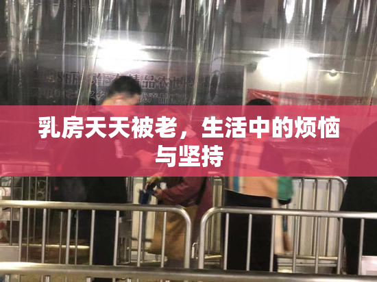 乳房天天被老，生活中的烦恼与坚持