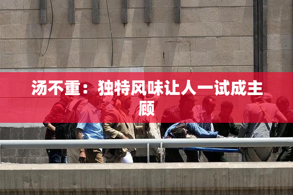 汤不重：独特风味让人一试成主顾