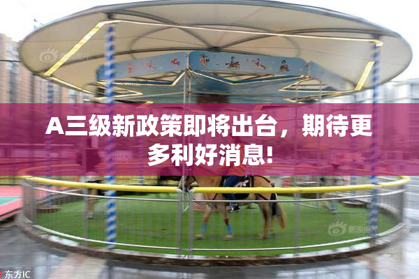 A三级新政策即将出台，期待更多利好消息!