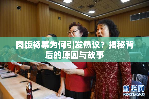 肉版杨幂为何引发热议？揭秘背后的原因与故事