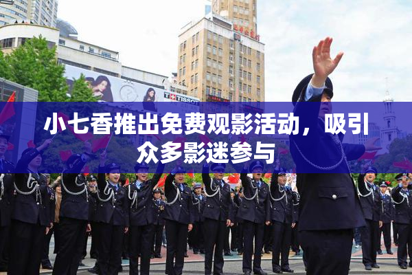 小七香推出免费观影活动，吸引众多影迷参与