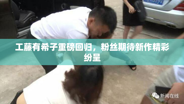 工藤有希子重磅回归，粉丝期待新作精彩纷呈
