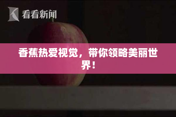 香蕉热爱视觉，带你领略美丽世界！