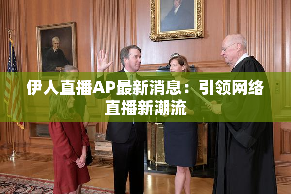 伊人直播AP最新消息：引领网络直播新潮流