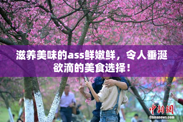 滋养美味的ass鲜嫩鲜，令人垂涎欲滴的美食选择！
