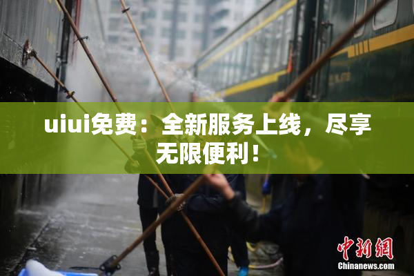 uiui免费：全新服务上线，尽享无限便利！