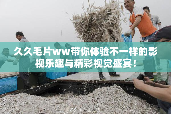 久久毛片ww带你体验不一样的影视乐趣与精彩视觉盛宴！