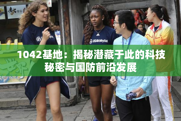 1042基地：揭秘潜藏于此的科技秘密与国防前沿发展