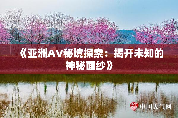 《亚洲AV秘境探索：揭开未知的神秘面纱》