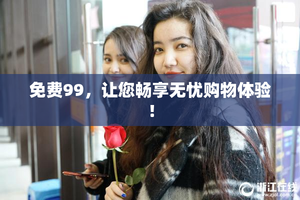 免费99，让您畅享无忧购物体验！