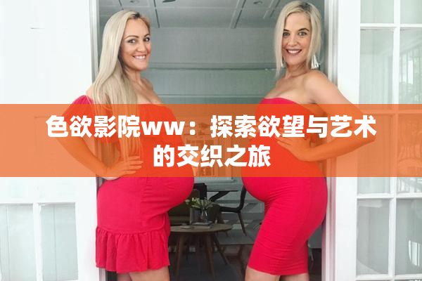 色欲影院ww：探索欲望与艺术的交织之旅