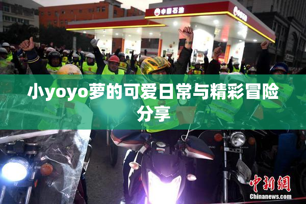 小yoyo萝的可爱日常与精彩冒险分享