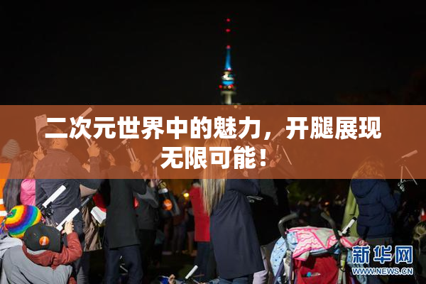 二次元世界中的魅力，开腿展现无限可能！