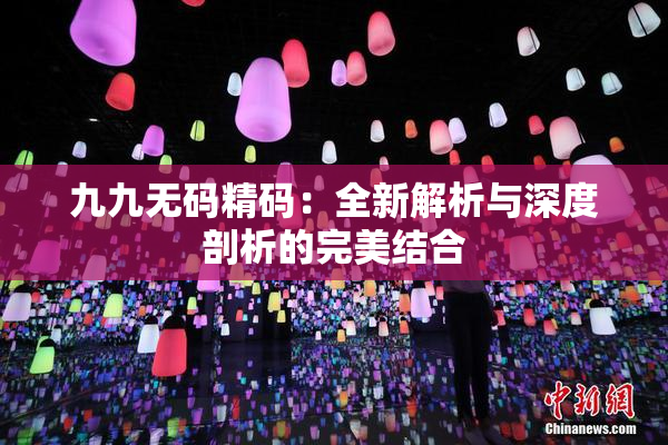 九九无码精码：全新解析与深度剖析的完美结合