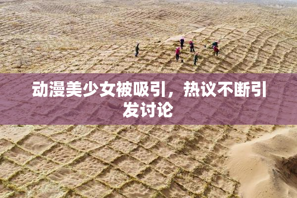 动漫美少女被吸引，热议不断引发讨论