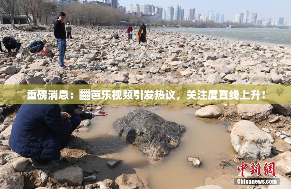 重磅消息：▓芭乐视频引发热议，关注度直线上升！