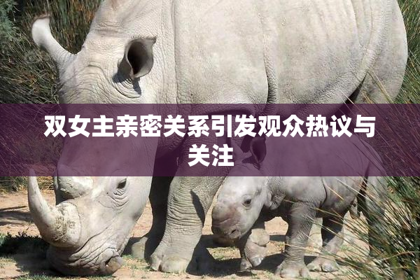 双女主亲密关系引发观众热议与关注