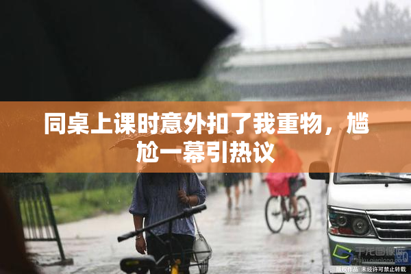 同桌上课时意外扣了我重物，尴尬一幕引热议