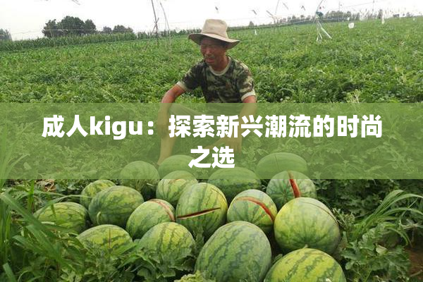成人kigu：探索新兴潮流的时尚之选