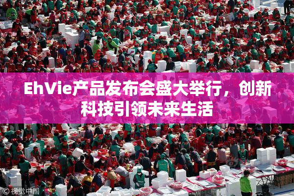 EhVie产品发布会盛大举行，创新科技引领未来生活
