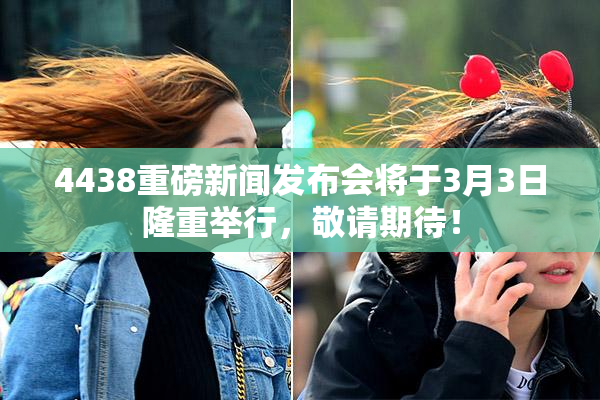 4438重磅新闻发布会将于3月3日隆重举行，敬请期待！