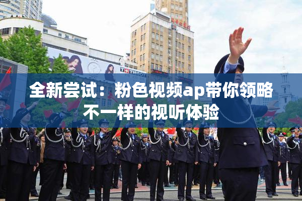 全新尝试：粉色视频ap带你领略不一样的视听体验
