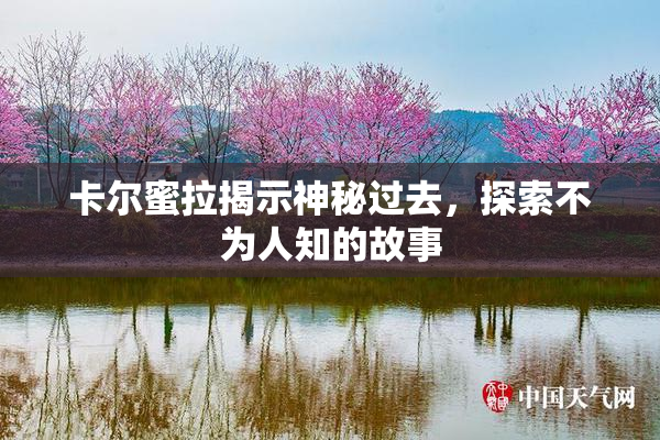 卡尔蜜拉揭示神秘过去，探索不为人知的故事