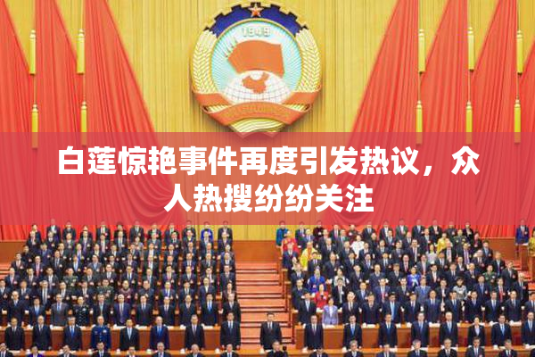 白莲惊艳事件再度引发热议，众人热搜纷纷关注