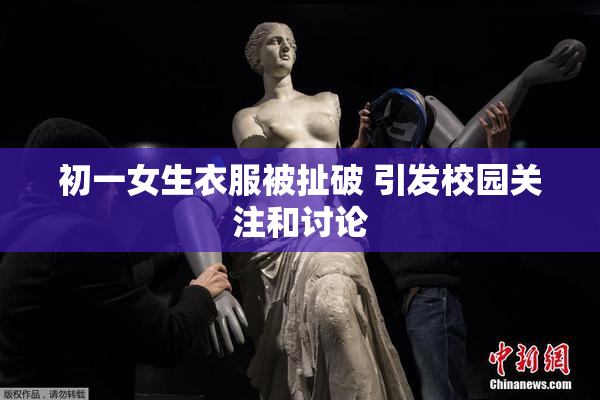 初一女生衣服被扯破 引发校园关注和讨论