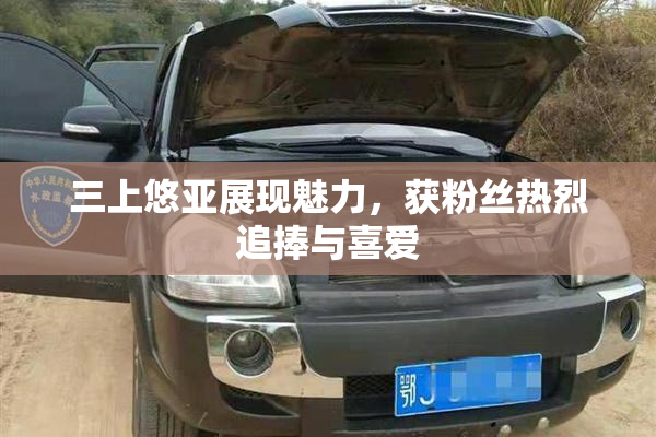 三上悠亚展现魅力，获粉丝热烈追捧与喜爱