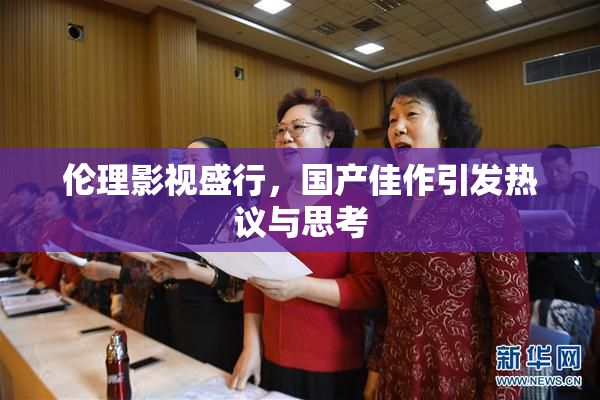 伦理影视盛行，国产佳作引发热议与思考