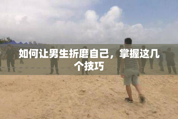 如何让男生折磨自己，掌握这几个技巧