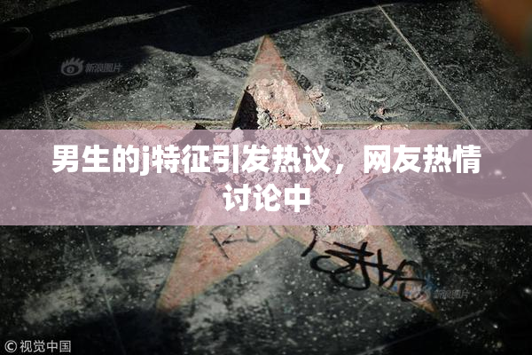 男生的j特征引发热议，网友热情讨论中