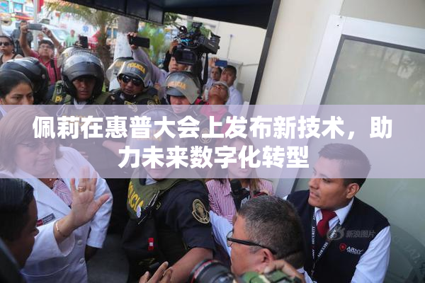 佩莉在惠普大会上发布新技术，助力未来数字化转型