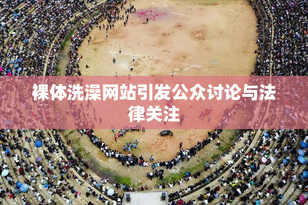 裸体洗澡网站引发公众讨论与法律关注
