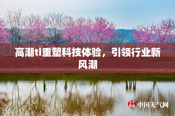 高潮ti重塑科技体验，引领行业新风潮