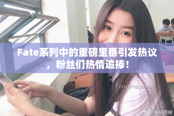 Fate系列中的重磅里番引发热议，粉丝们热情追捧！