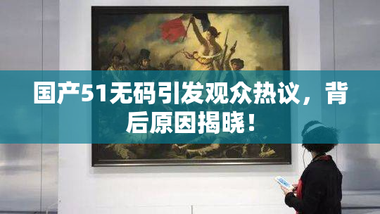 国产51无码引发观众热议，背后原因揭晓！