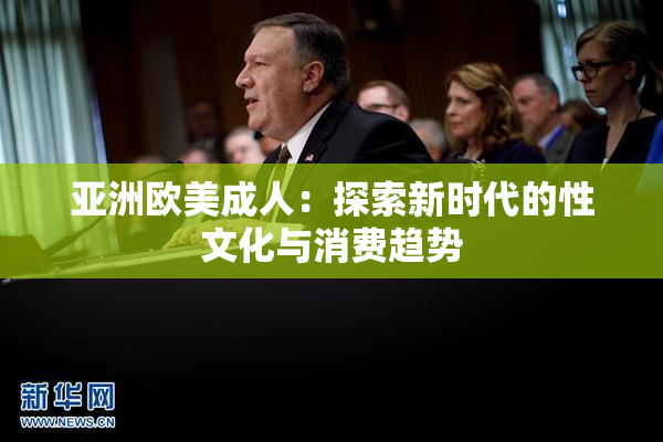 亚洲欧美成人：探索新时代的性文化与消费趋势