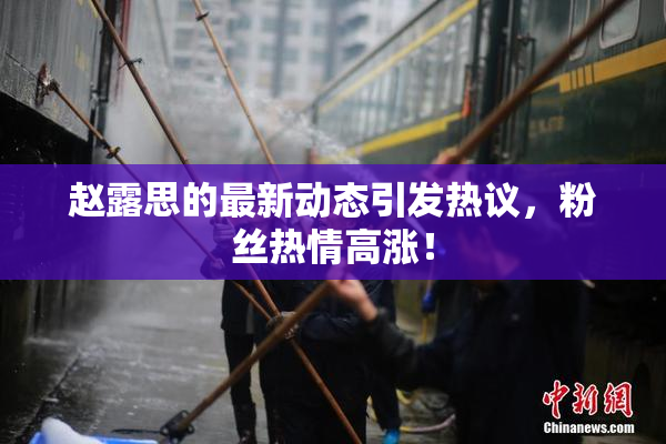 赵露思的最新动态引发热议，粉丝热情高涨！