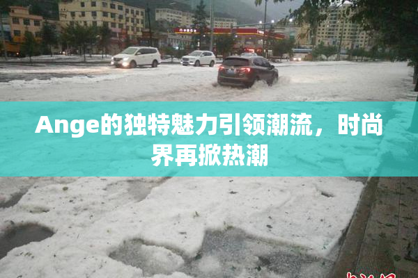 Ange的独特魅力引领潮流，时尚界再掀热潮