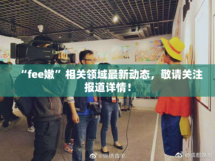 “fee嫩”相关领域最新动态，敬请关注报道详情！