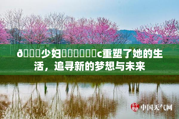 🔞少妇❌‌❌‌❌‌c重塑了她的生活，追寻新的梦想与未来