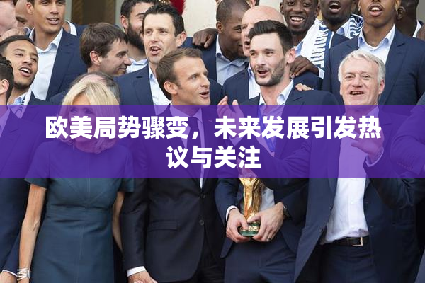 欧美局势骤变，未来发展引发热议与关注