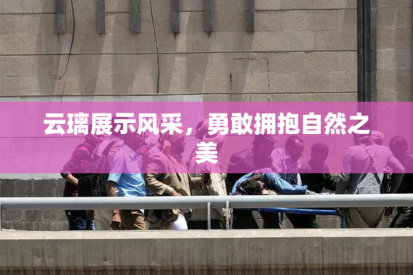 云璃展示风采，勇敢拥抱自然之美