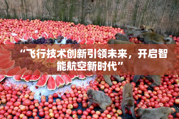 “飞行技术创新引领未来，开启智能航空新时代”