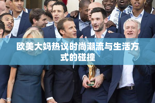 欧美大妈热议时尚潮流与生活方式的碰撞