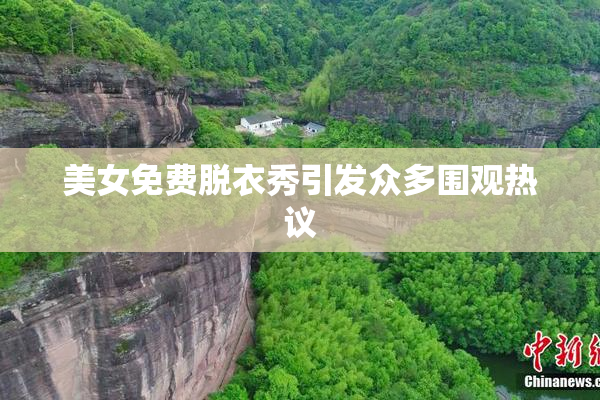 美女免费脱衣秀引发众多围观热议