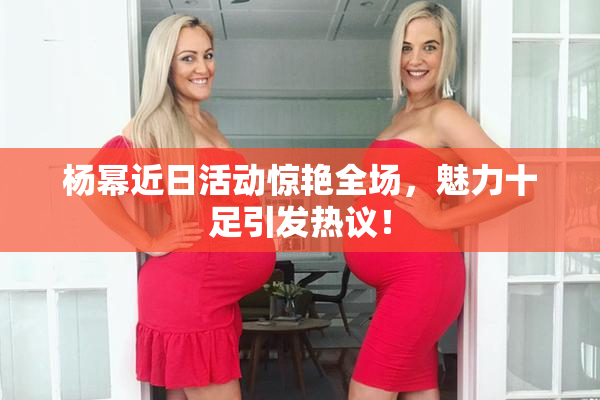 杨幂近日活动惊艳全场，魅力十足引发热议！